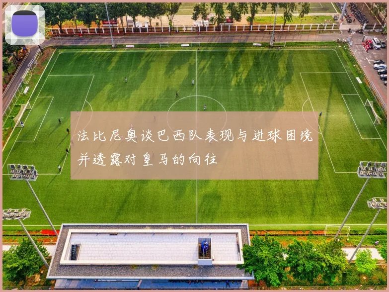 法比尼奥谈巴西队表现与进球困境并透露对皇马的向往