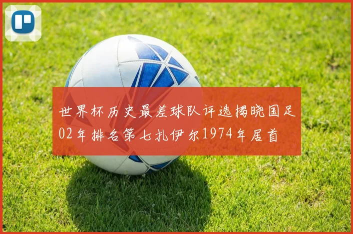 世界杯历史最差球队评选揭晓国足02年排名第七扎伊尔1974年居首