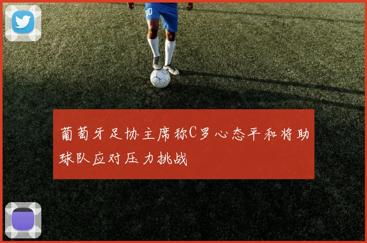 葡萄牙足协主席称C罗心态平和将助球队应对压力挑战