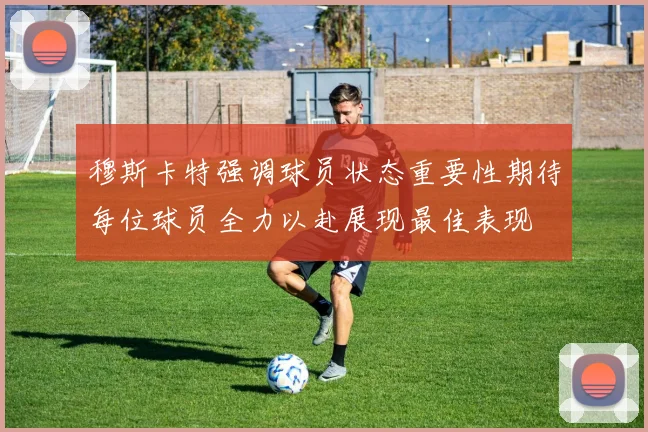 穆斯卡特强调球员状态重要性期待每位球员全力以赴展现最佳表现