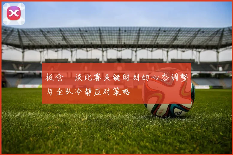板仓滉谈比赛关键时刻的心态调整与全队冷静应对策略