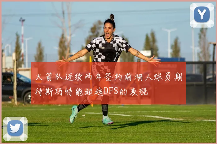 火箭队连续两年签约前湖人球员期待斯玛特能超越DFS的表现