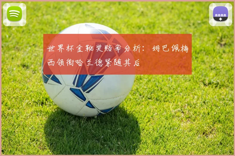 世界杯金靴奖赔率分析：姆巴佩梅西领衔哈兰德紧随其后