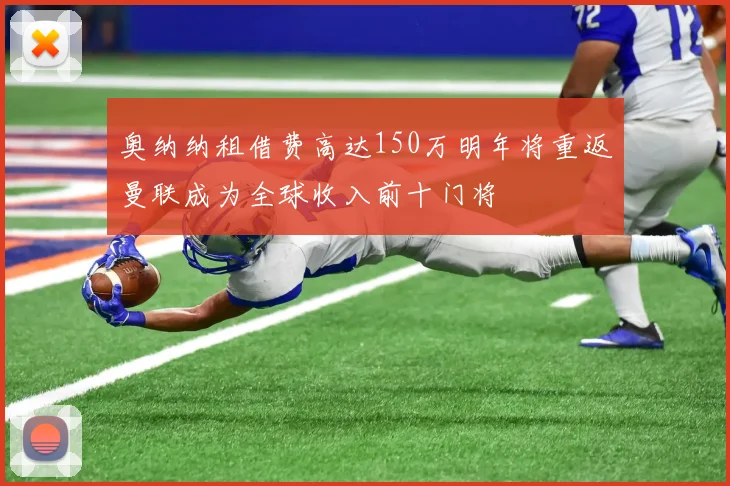 奥纳纳租借费高达150万明年将重返曼联成为全球收入前十门将
