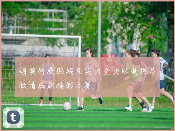胡明轩展现超凡实力全力以赴燃尽激情成就精彩比赛