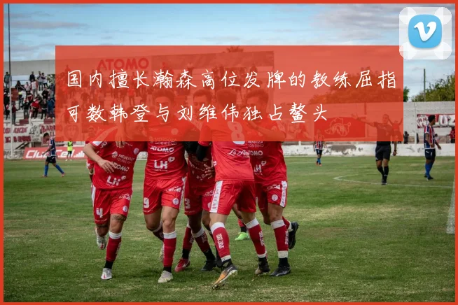 国内擅长瀚森高位发牌的教练屈指可数韩登与刘维伟独占鳌头