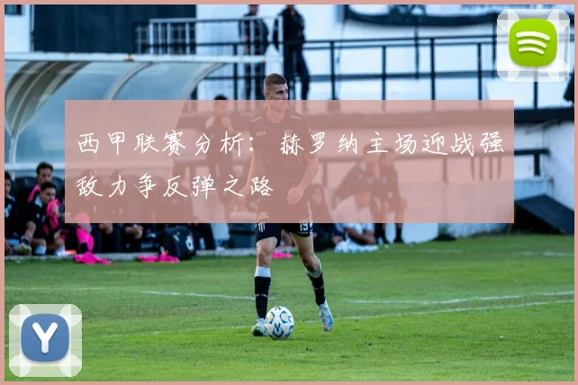 西甲联赛分析：赫罗纳主场迎战强敌力争反弹之路